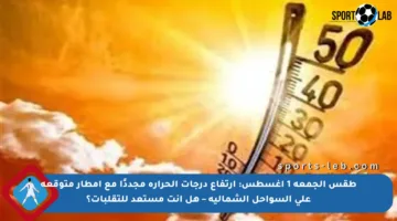 طقس الجمعة 1 أغسطس: ارتفاع درجات الحرارة مجددًا مع أمطار متوقعة على السواحل الشمالية – هل أنت مستعد للتقلبات؟